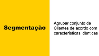 Segmentação
Agrupar conjunto de
Clientes de acordo com
características idênticas
 