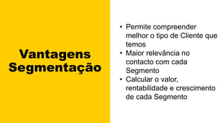 Vantagens
Segmentação
• Permite compreender
melhor o tipo de Cliente que
temos
• Maior relevância no
contacto com cada
Segmento
• Calcular o valor,
rentabilidade e crescimento
de cada Segmento
 