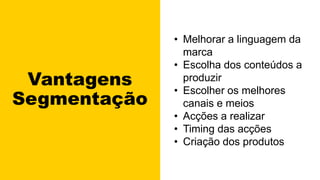 Vantagens
Segmentação
• Melhorar a linguagem da
marca
• Escolha dos conteúdos a
produzir
• Escolher os melhores
canais e meios
• Acções a realizar
• Timing das acções
• Criação dos produtos
 