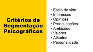 Critérios de
Segmentação
Psicográficos
• Estilo de vida
• Interesses
• Opiniões
• Preocupações
• Ambições
• Valores
• Atitudes
• Personalidade
 