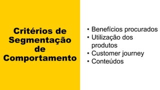 Critérios de
Segmentação
de
Comportamento
• Benefícios procurados
• Utilização dos
produtos
• Customer journey
• Conteúdos
 