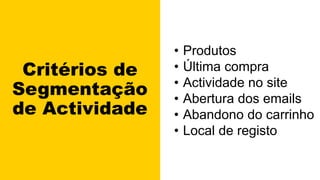 Critérios de
Segmentação
de Actividade
• Produtos
• Última compra
• Actividade no site
• Abertura dos emails
• Abandono do carrinho
• Local de registo
 