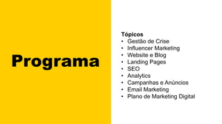 Programa
Tópicos
• Gestão de Crise
• Influencer Marketing
• Website e Blog
• Landing Pages
• SEO
• Analytics
• Campanhas e Anúncios
• Email Marketing
• Plano de Marketing Digital
 