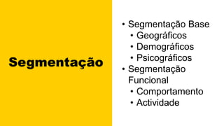 Segmentação
• Segmentação Base
• Geográficos
• Demográficos
• Psicográficos
• Segmentação
Funcional
• Comportamento
• Actividade
 