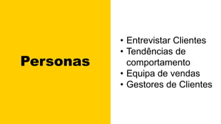 Personas
• Entrevistar Clientes
• Tendências de
comportamento
• Equipa de vendas
• Gestores de Clientes
 