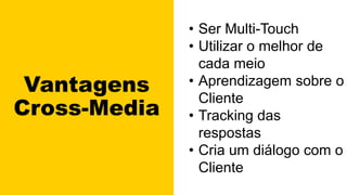 Vantagens
Cross-Media
• Ser Multi-Touch
• Utilizar o melhor de
cada meio
• Aprendizagem sobre o
Cliente
• Tracking das
respostas
• Cria um diálogo com o
Cliente
 