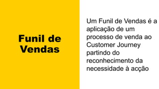 Funil de
Vendas
Um Funil de Vendas é a
aplicação de um
processo de venda ao
Customer Journey
partindo do
reconhecimento da
necessidade à acção
 