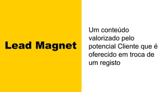 Lead Magnet
Um conteúdo
valorizado pelo
potencial Cliente que é
oferecido em troca de
um registo
 