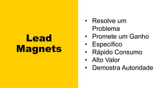 Lead
Magnets
• Resolve um
Problema
• Promete um Ganho
• Específico
• Rápido Consumo
• Alto Valor
• Demostra Autoridade
 