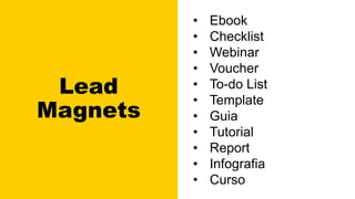 Lead
Magnets
• Ebook
• Checklist
• Webinar
• Voucher
• To-do List
• Template
• Guia
• Tutorial
• Report
• Infografia
• Curso
 