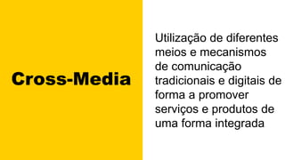 Cross-Media
Utilização de diferentes
meios e mecanismos
de comunicação
tradicionais e digitais de
forma a promover
serviços e produtos de
uma forma integrada
 
