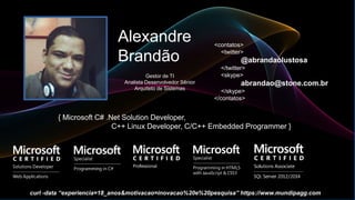 Alexandre
Brandão
{ Microsoft C# .Net Solution Developer,
C++ Linux Developer, C/C++ Embedded Programmer }
<contatos>
<twitter>
@abrandaolustosa
</twitter>
<skype>
abrandao@stone.com.br
</skype>
</contatos>
Gestor de TI
Analista Desenvolvedor Sênior
Arquiteto de Sistemas
curl -data “experiencia=18_anos&motivacao=inovacao%20e%20pesquisa” https://www.mundipagg.com
 