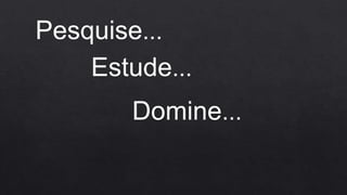 Pesquise...
Estude...
Domine...
 