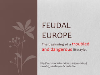 FEUDAL
 EUROPE
              troubled
 The beginning of a
 and dangerous lifestyle.

http://web.educastur.princast.es/proyectos/ji
mena/pj_isabelan/doc/amedia.htm
 