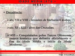 Decadência: séc. VII e VIII – invasões de bárbaros e árabes; séc. XI – XIII – alvo das Cruzadas; 1453 – Conquistados pelos Turcos Otomanos (marco histórico que delimita oficialmente o fim da Idade Média e início da Idade Moderna. 