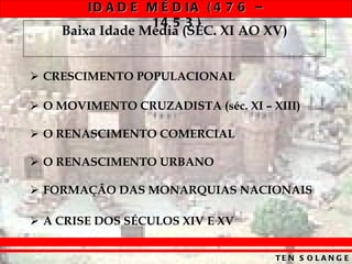 Baixa Idade Média (SÉC. XI AO XV) CRESCIMENTO POPULACIONAL O MOVIMENTO CRUZADISTA (séc. XI – XIII) O RENASCIMENTO COMERCIAL O RENASCIMENTO URBANO FORMAÇÃO DAS MONARQUIAS NACIONAIS A CRISE DOS SÉCULOS XIV E XV 