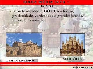 Baixa Idade Média:  GÓTICA  – leveza, graciosidade, verticalidade, grandes janelas, vitrais, luminosidade. ESTILO ROMÂNICO ESTILO GÓTICO 