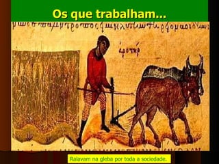 Os que trabalham... Ralavam na gleba por toda a sociedade.  