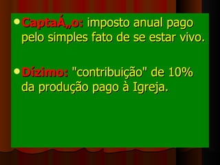 Captação:  imposto anual pago pelo simples fato de se estar vivo. Dízimo:  "contribuição" de 10% da produção pago à Igreja. 