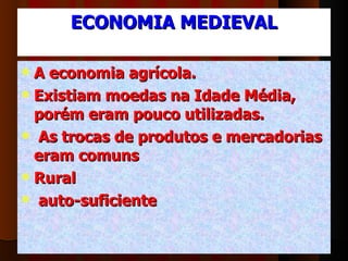 ECONOMIA MEDIEVAL A economia agrícola.  Existiam moedas na Idade Média, porém eram pouco utilizadas. As trocas de produtos e mercadorias eram comuns Rural  auto-suficiente 