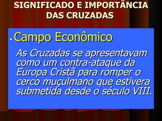 SIGNIFICADO E IMPORTÂNCIA DAS CRUZADAS  •  Campo Econômico As Cruzadas se apresentavam como um contra-ataque da Europa Cristã para romper o cerco muçulmano que estivera submetida desde o século VIII. 