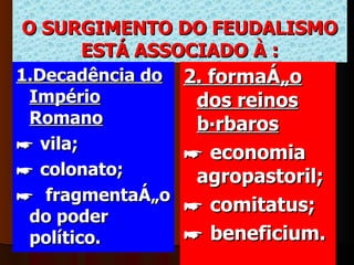      O SURGIMENTO DO FEUDALISMO ESTÁ ASSOCIADO À : 1.Decadência do Império Romano   ☛   vila; ☛   colonato;   ☛   fragmentação do poder político.  2. formação dos reinos bárbaros ☛   economia agropastoril;   ☛   comitatus;   ☛   beneficium.   