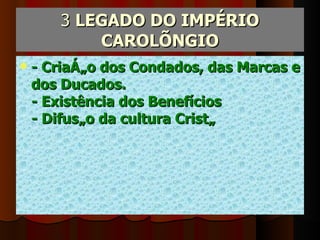 3  LEGADO DO IMPÉRIO CAROLÍNGIO - Criação dos Condados, das Marcas e dos Ducados. - Existência dos Benefícios - Difusão da cultura Cristã 