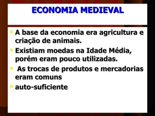 ECONOMIA MEDIEVAL

 A base da economia era agricultura e
  criação de animais.
 Existiam moedas na Idade Média,
  porém eram pouco utilizadas.
 As trocas de produtos e mercadorias
  eram comuns
 auto-suficiente
 