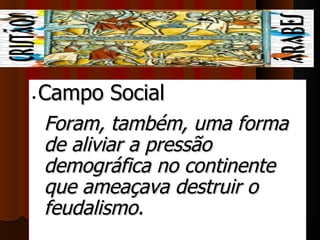 Campo Social
• 


     Foram, também, uma forma 
     de aliviar a pressão 
     demográfica no continente 
     que ameaçava destruir o 
     feudalismo.
 