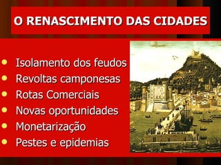 O RENASCIMENTO DAS CIDADES


   Isolamento dos feudos
   Revoltas camponesas
   Rotas Comerciais
   Novas oportunidades
   Monetarização  
   Pestes e epidemias 
 
