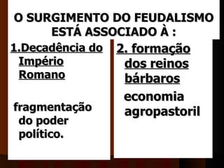     
O SURGIMENTO DO FEUDALISMO
     ESTÁ ASSOCIADO À :
1.Decadência do   2. formação
 Império            dos reinos
 Romano             bárbaros
                    economia
fragmentação        agropastoril 
 do poder
 político.         
 
