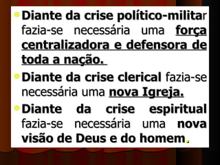  Diante   da crise político-militar 
  fazia-se  necessária  uma  força
  centralizadora e defensora de
  toda a nação.
 Diante da crise clerical fazia-se 
  necessária uma nova Igreja. 
 Diante da crise espiritual
  fazia-se  necessária  uma  nova
  visão de Deus e do homem. 
 