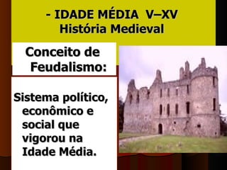 - IDADE MÉDIA V–XV
        História Medieval
  Conceito de
   Feudalismo:

Sistema político,
 econômico e
 social que
 vigorou na
 Idade Média.
 