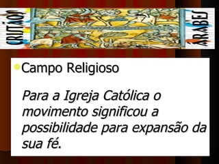 Campo Religioso 

 Para a Igreja Católica o 
 movimento significou a 
 possibilidade para expansão da 
 sua fé. 
 