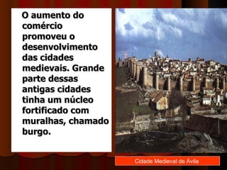    O aumento do
   comércio
   promoveu o
   desenvolvimento
   das cidades
   medievais. Grande
   parte dessas
   antigas cidades
   tinha um núcleo
   fortificado com
   muralhas, chamado
   burgo.


                       Cidade Medieval de Ávila
 
