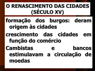 O RENASCIMENTO DAS CIDADES
        (SÉCULO XV)
formação dos burgos: deram
 origem às cidades
crescimento das cidades em
 função do comércio
Cambistas       e     bancos
 estimulavam a circulação de
 moedas
 