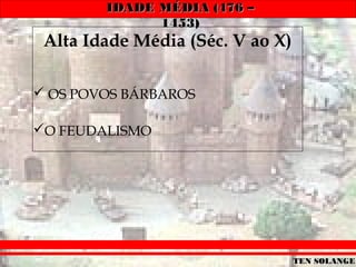 IDADE MÉDIA (476 –
              1453)
 Alta Idade Média (Séc. V ao X)

 OS POVOS BÁRBAROS

O FEUDALISMO




                                  TEN SOLANGE
 
