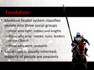 Feudalism
• Medieval feudal system classifies
  people into three social groups
  – those who fight: nobles and knights
  – those who pray: monks, nuns, leaders
    of the Church
  – those who work: peasants
• Social class is usually inherited;
  majority of people are peasants
 