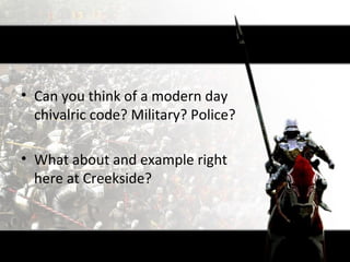 • Can you think of a modern day
  chivalric code? Military? Police?

• What about and example right
  here at Creekside?
 