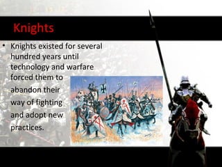 Knights
• Knights existed for several
  hundred years until
  technology and warfare
  forced them to
  abandon their
  way of fighting
  and adopt new
  practices.
 