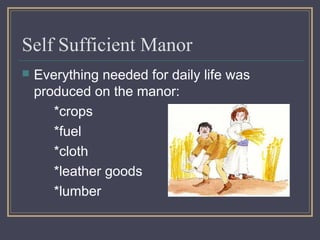 Self Sufficient Manor 
 Everything needed for daily life was 
produced on the manor: 
*crops 
*fuel 
*cloth 
*leather goods 
*lumber 
 