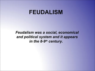 FEUDALISM
Feudalism was a social, economical
and political system and it appears
in the 8-9th
century.
 