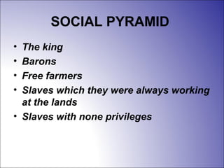 SOCIAL PYRAMID
• The king
• Barons
• Free farmers
• Slaves which they were always working
at the lands
• Slaves with none privileges
 