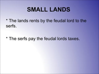 SMALL LANDS
* The lands rents by the feudal lord to the
serfs.
* The serfs pay the feudal lords taxes.
 