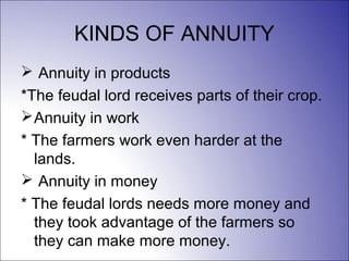 KINDS OF ANNUITY
 Annuity in products
*The feudal lord receives parts of their crop.
Annuity in work
* The farmers work even harder at the
lands.
 Annuity in money
* The feudal lords needs more money and
they took advantage of the farmers so
they can make more money.
 