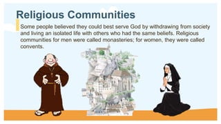 Some people believed they could best serve God by withdrawing from society
and living an isolated life with others who had the same beliefs. Religious
communities for men were called monasteries; for women, they were called
convents.
Religious Communities
 