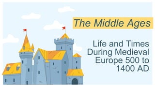 Life and Times
During Medieval
Europe 500 to
1400 AD
The Middle Ages
 