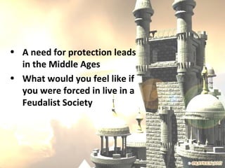 • A need for protection leads
  in the Middle Ages
• What would you feel like if
  you were forced in live in a
  Feudalist Society
 