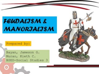 FEUDALISM &
MANORIALISM
Prepared by:
Bayan, Jameson G.
Murao, Kieth C.
BSED-Social Studies 3
 