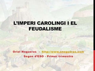 L’IMPERI CAROLINGI I EL
FEUDALISME
Oriol Nogueras - http://www.onogueras.com
Segon d’ESO - Primer trimestre
 